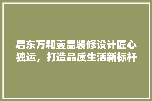 启东万和壹品装修设计匠心独运，打造品质生活新标杆