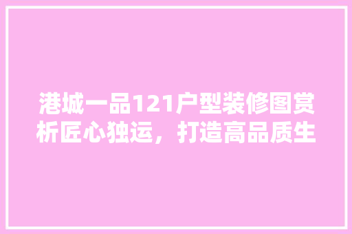 港城一品121户型装修图赏析匠心独运，打造高品质生活空间