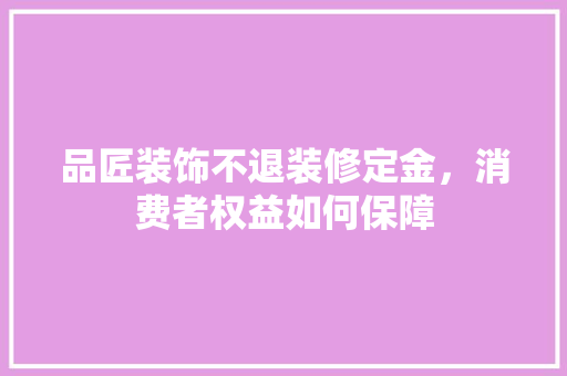 品匠装饰不退装修定金，消费者权益如何保障