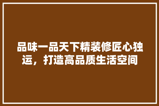 品味一品天下精装修匠心独运，打造高品质生活空间