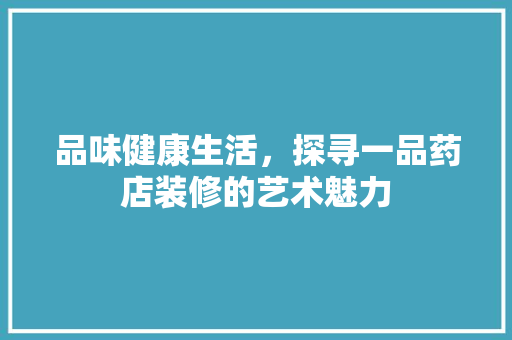 品味健康生活，探寻一品药店装修的艺术魅力