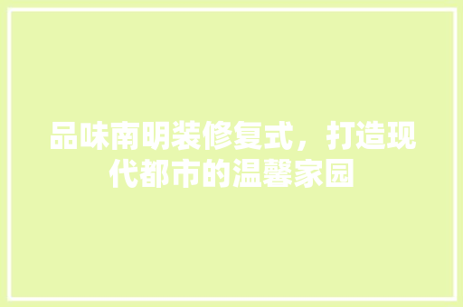 品味南明装修复式，打造现代都市的温馨家园