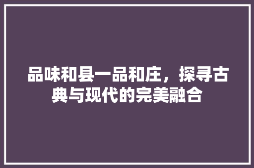 品味和县一品和庄，探寻古典与现代的完美融合
