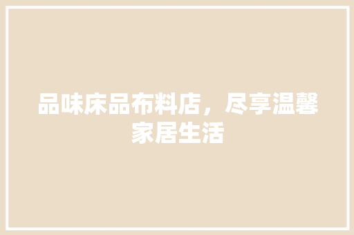 品味床品布料店，尽享温馨家居生活