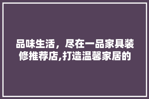 品味生活，尽在一品家具装修推荐店,打造温馨家居的完美选择