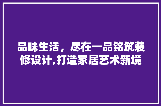 品味生活，尽在一品铭筑装修设计,打造家居艺术新境界