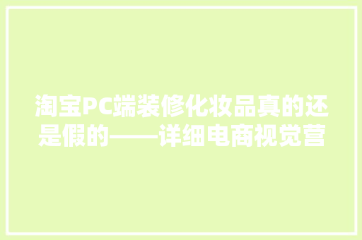 淘宝PC端装修化妆品真的还是假的——详细电商视觉营销步骤