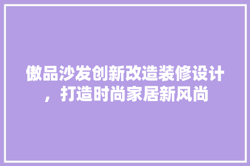 傲品沙发创新改造装修设计，打造时尚家居新风尚