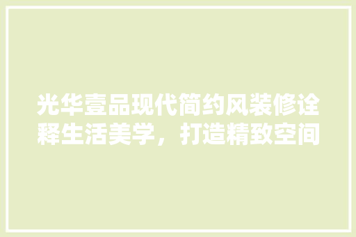 光华壹品现代简约风装修诠释生活美学，打造精致空间
