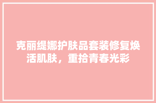 克丽缇娜护肤品套装修复焕活肌肤，重拾青春光彩