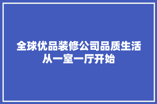 全球优品装修公司品质生活从一室一厅开始