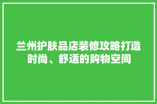 兰州护肤品店装修攻略打造时尚、舒适的购物空间