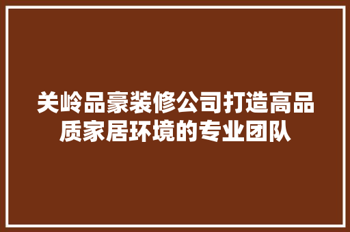 关岭品豪装修公司打造高品质家居环境的专业团队