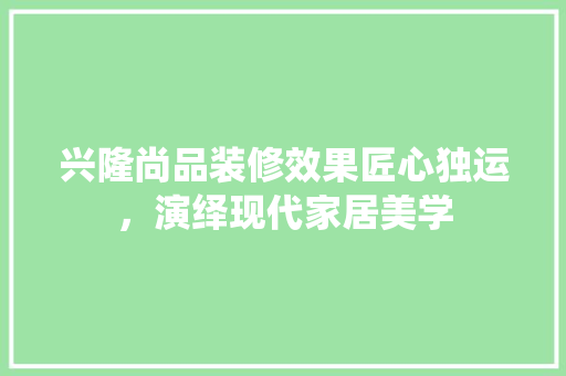 兴隆尚品装修效果匠心独运，演绎现代家居美学