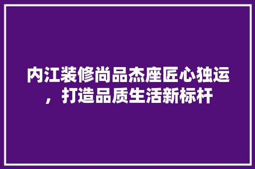 内江装修尚品杰座匠心独运，打造品质生活新标杆