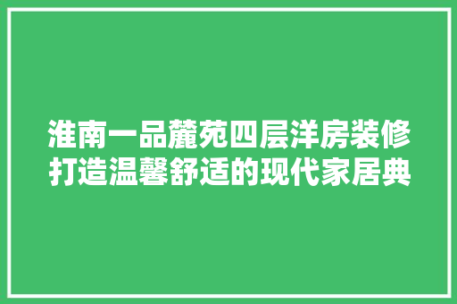 淮南一品麓苑四层洋房装修打造温馨舒适的现代家居典范