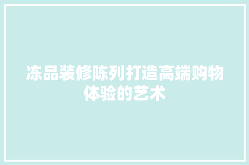 冻品装修陈列打造高端购物体验的艺术