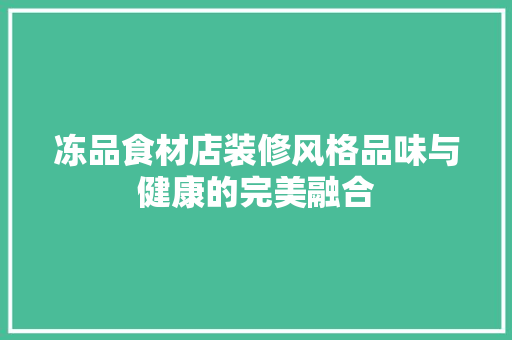 冻品食材店装修风格品味与健康的完美融合