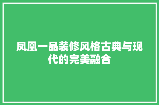 凤凰一品装修风格古典与现代的完美融合