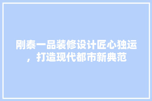 刚泰一品装修设计匠心独运，打造现代都市新典范