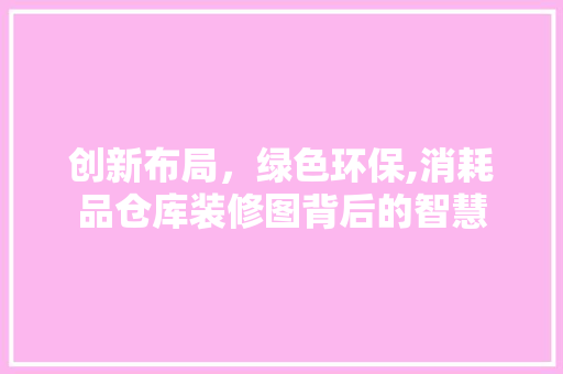创新布局，绿色环保,消耗品仓库装修图背后的智慧