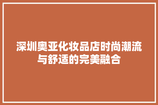 深圳奥亚化妆品店时尚潮流与舒适的完美融合