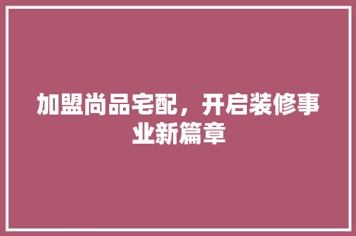 加盟尚品宅配，开启装修事业新篇章