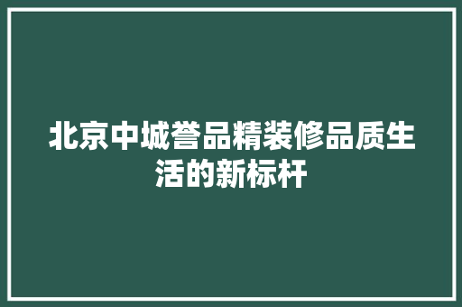 北京中城誉品精装修品质生活的新标杆