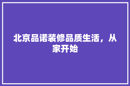 北京品诺装修品质生活，从家开始