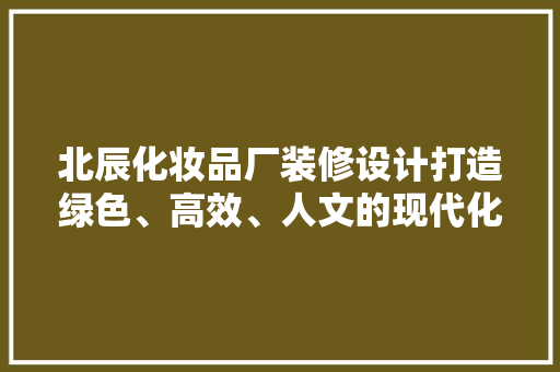 北辰化妆品厂装修设计打造绿色、高效、人文的现代化工厂