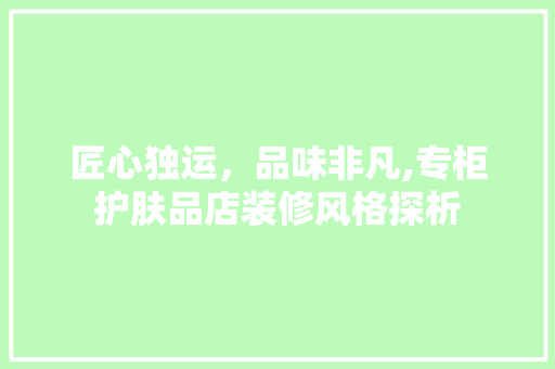 匠心独运，品味非凡,专柜护肤品店装修风格探析