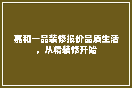 嘉和一品装修报价品质生活，从精装修开始