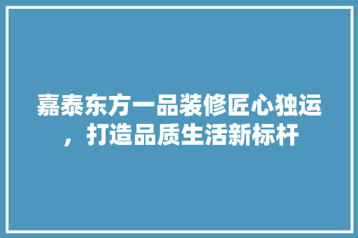嘉泰东方一品装修匠心独运，打造品质生活新标杆