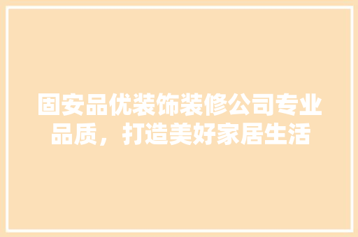 固安品优装饰装修公司专业品质，打造美好家居生活