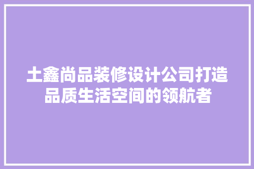 土鑫尚品装修设计公司打造品质生活空间的领航者