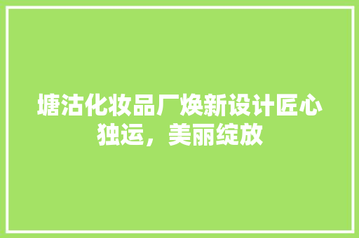 塘沽化妆品厂焕新设计匠心独运，美丽绽放