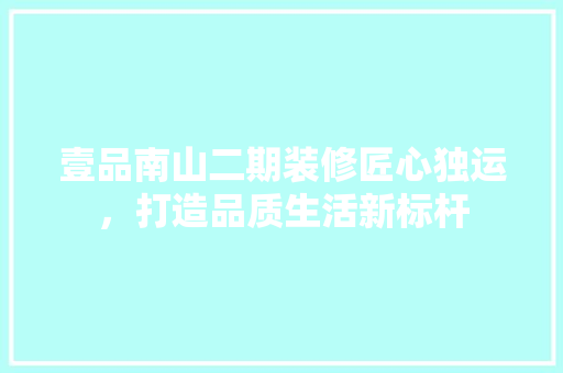 壹品南山二期装修匠心独运，打造品质生活新标杆