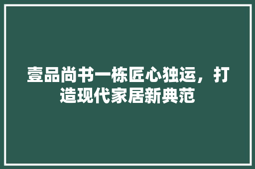 壹品尚书一栋匠心独运，打造现代家居新典范