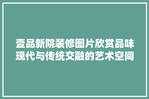 壹品新院装修图片欣赏品味现代与传统交融的艺术空间