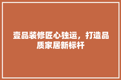 壹品装修匠心独运，打造品质家居新标杆