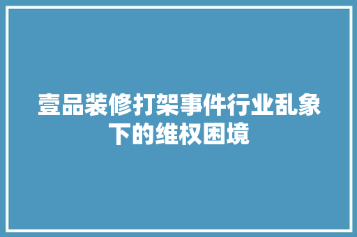 壹品装修打架事件行业乱象下的维权困境