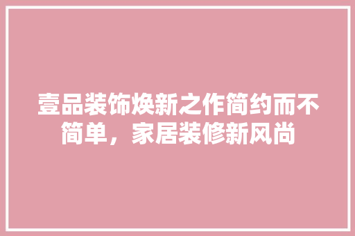 壹品装饰焕新之作简约而不简单，家居装修新风尚
