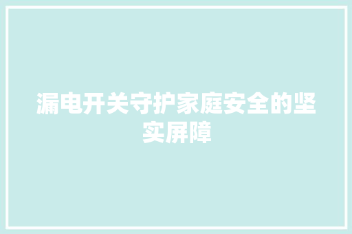 漏电开关守护家庭安全的坚实屏障