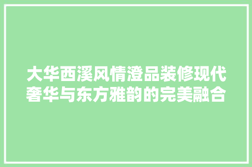 大华西溪风情澄品装修现代奢华与东方雅韵的完美融合