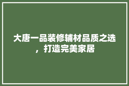 大唐一品装修辅材品质之选，打造完美家居