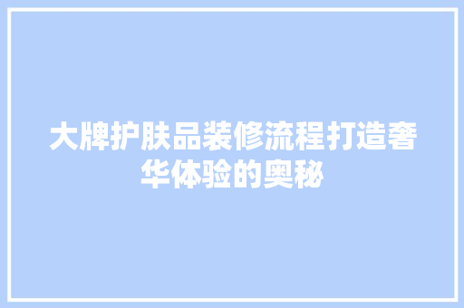 大牌护肤品装修流程打造奢华体验的奥秘
