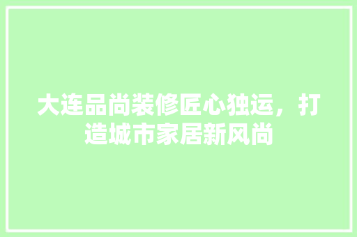 大连品尚装修匠心独运，打造城市家居新风尚