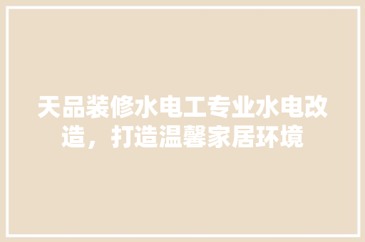 天品装修水电工专业水电改造，打造温馨家居环境