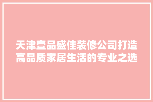 天津壹品盛佳装修公司打造高品质家居生活的专业之选