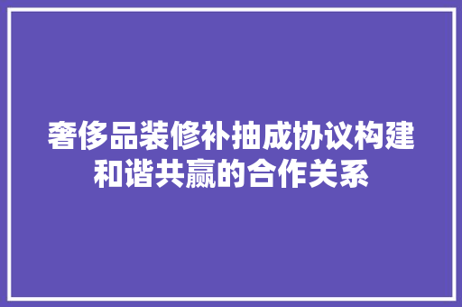 奢侈品装修补抽成协议构建和谐共赢的合作关系